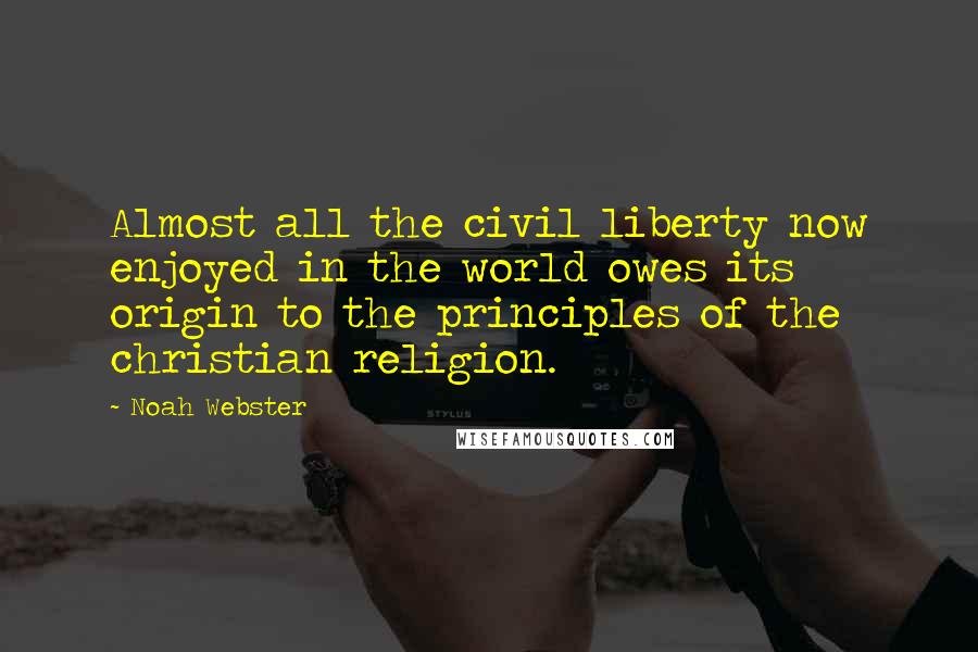 Noah Webster Quotes: Almost all the civil liberty now enjoyed in the world owes its origin to the principles of the christian religion.