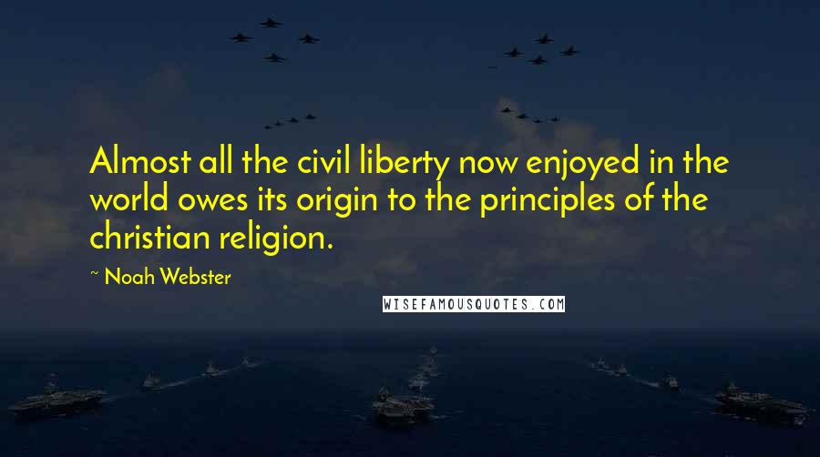 Noah Webster Quotes: Almost all the civil liberty now enjoyed in the world owes its origin to the principles of the christian religion.