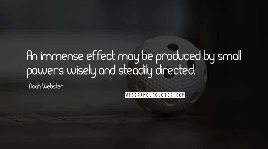 Noah Webster Quotes: An immense effect may be produced by small powers wisely and steadily directed.