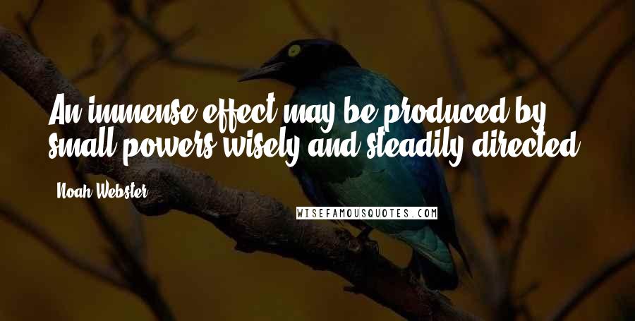 Noah Webster Quotes: An immense effect may be produced by small powers wisely and steadily directed.