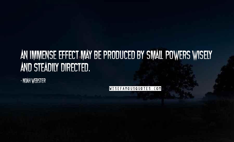 Noah Webster Quotes: An immense effect may be produced by small powers wisely and steadily directed.