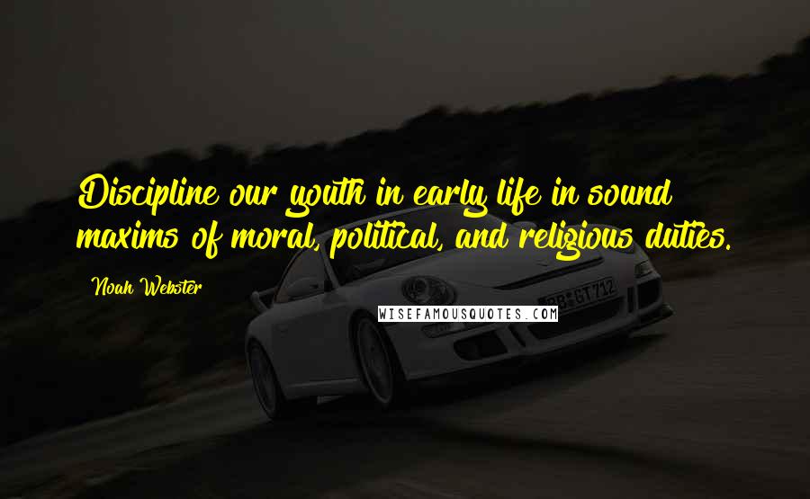 Noah Webster Quotes: Discipline our youth in early life in sound maxims of moral, political, and religious duties.