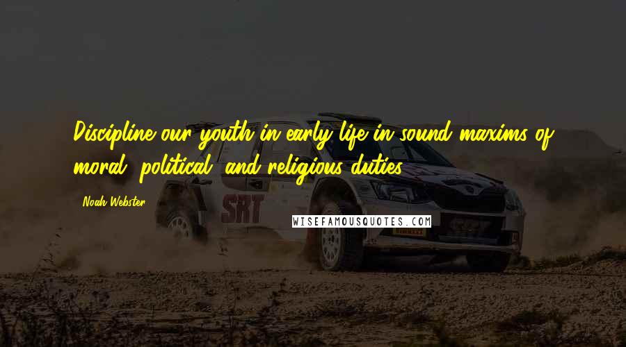 Noah Webster Quotes: Discipline our youth in early life in sound maxims of moral, political, and religious duties.