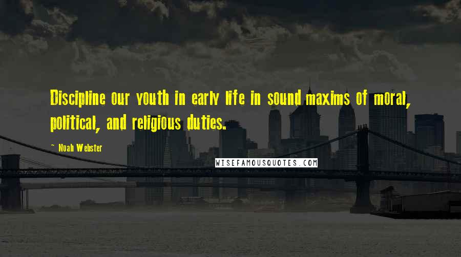 Noah Webster Quotes: Discipline our youth in early life in sound maxims of moral, political, and religious duties.