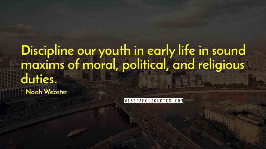 Noah Webster Quotes: Discipline our youth in early life in sound maxims of moral, political, and religious duties.