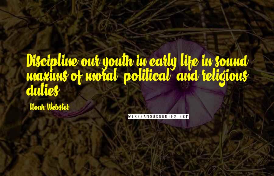 Noah Webster Quotes: Discipline our youth in early life in sound maxims of moral, political, and religious duties.