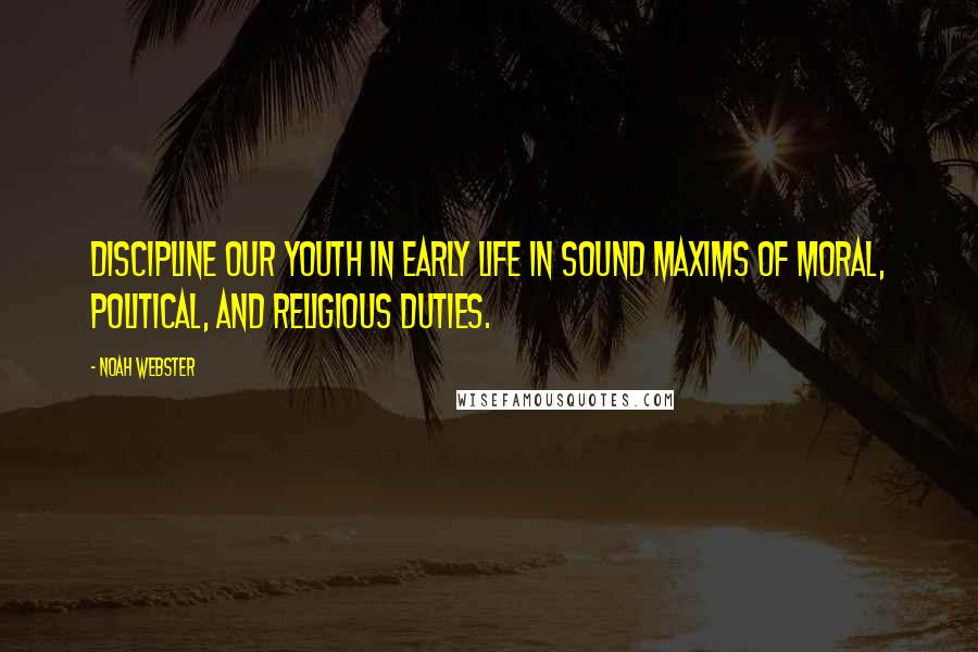 Noah Webster Quotes: Discipline our youth in early life in sound maxims of moral, political, and religious duties.