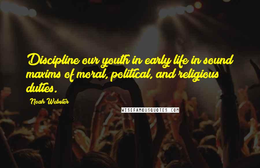 Noah Webster Quotes: Discipline our youth in early life in sound maxims of moral, political, and religious duties.