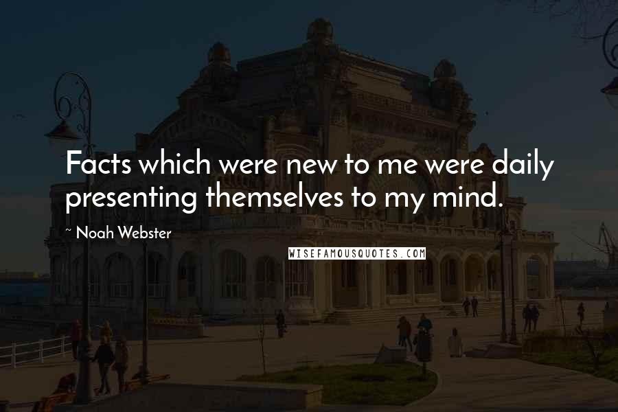 Noah Webster Quotes: Facts which were new to me were daily presenting themselves to my mind.