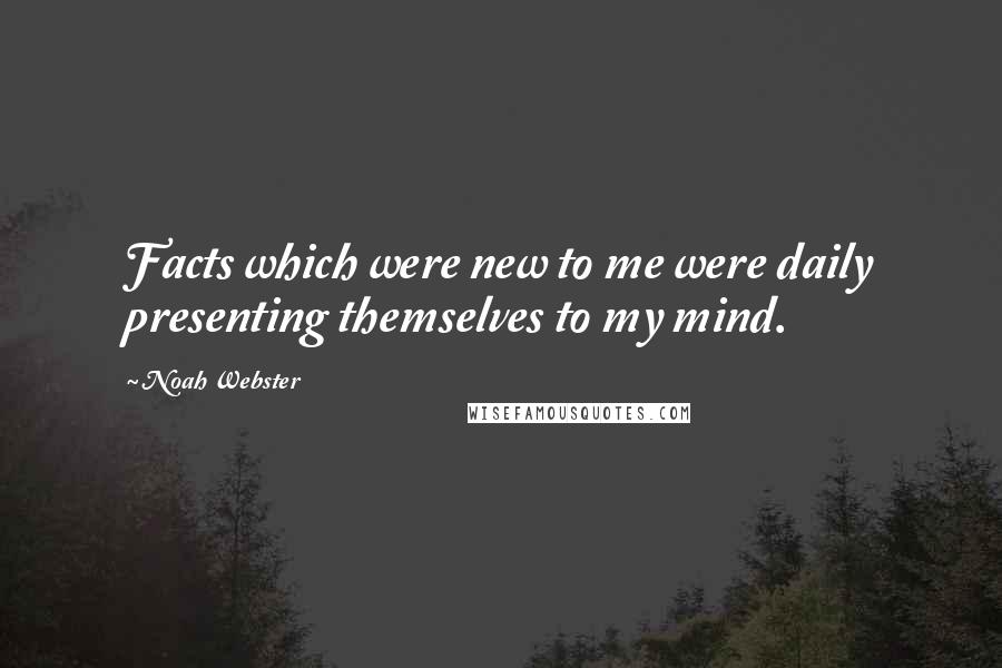 Noah Webster Quotes: Facts which were new to me were daily presenting themselves to my mind.