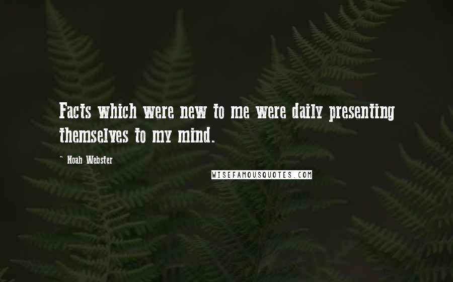 Noah Webster Quotes: Facts which were new to me were daily presenting themselves to my mind.