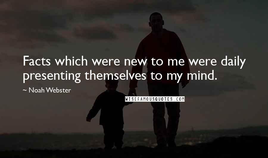 Noah Webster Quotes: Facts which were new to me were daily presenting themselves to my mind.