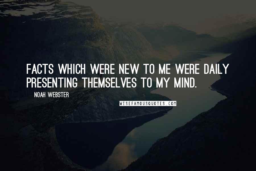 Noah Webster Quotes: Facts which were new to me were daily presenting themselves to my mind.