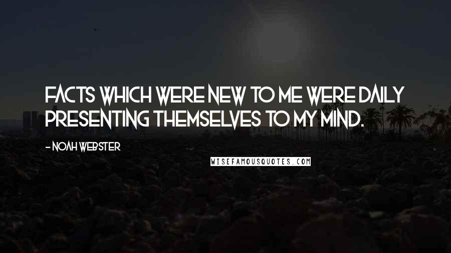 Noah Webster Quotes: Facts which were new to me were daily presenting themselves to my mind.