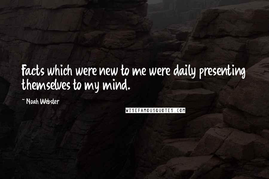 Noah Webster Quotes: Facts which were new to me were daily presenting themselves to my mind.