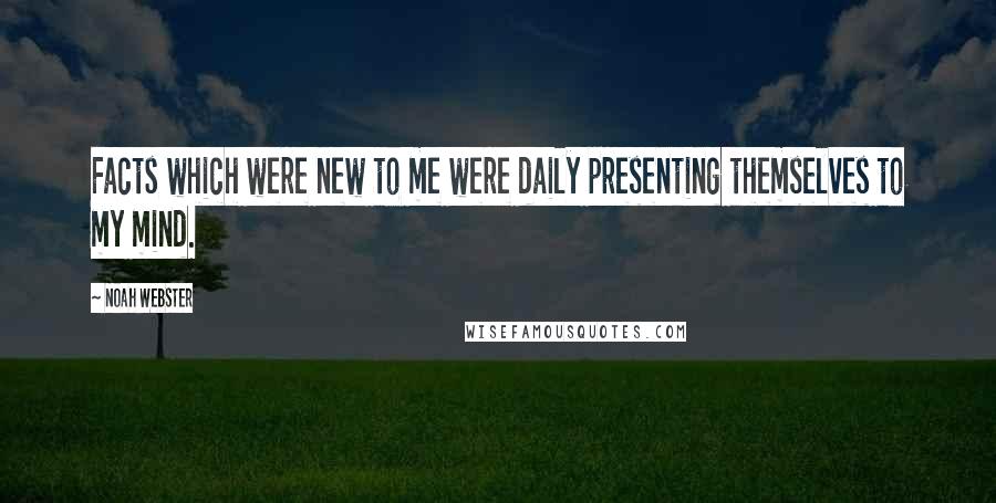 Noah Webster Quotes: Facts which were new to me were daily presenting themselves to my mind.