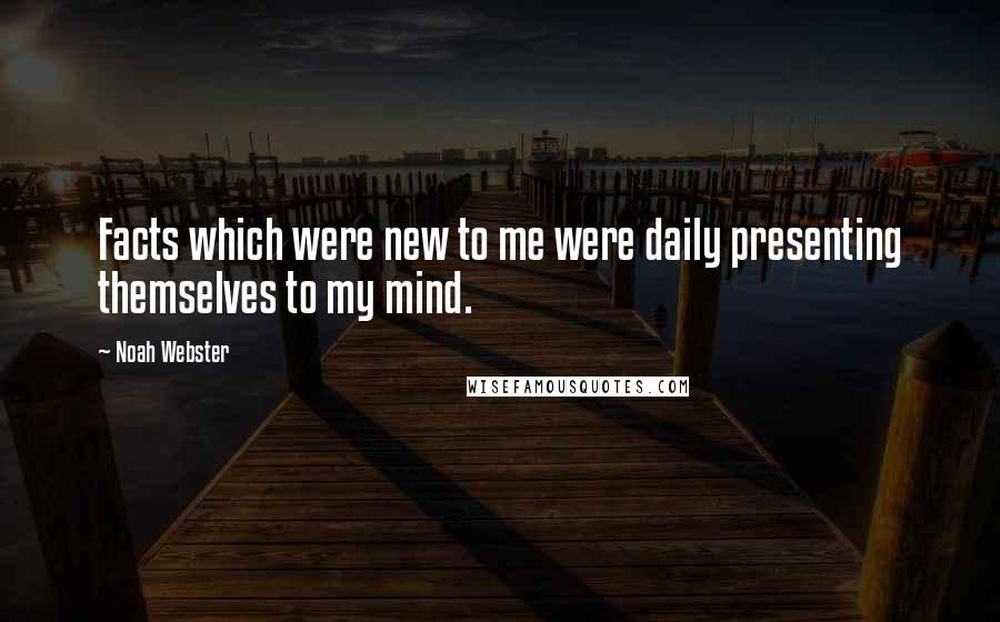 Noah Webster Quotes: Facts which were new to me were daily presenting themselves to my mind.