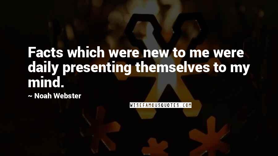 Noah Webster Quotes: Facts which were new to me were daily presenting themselves to my mind.