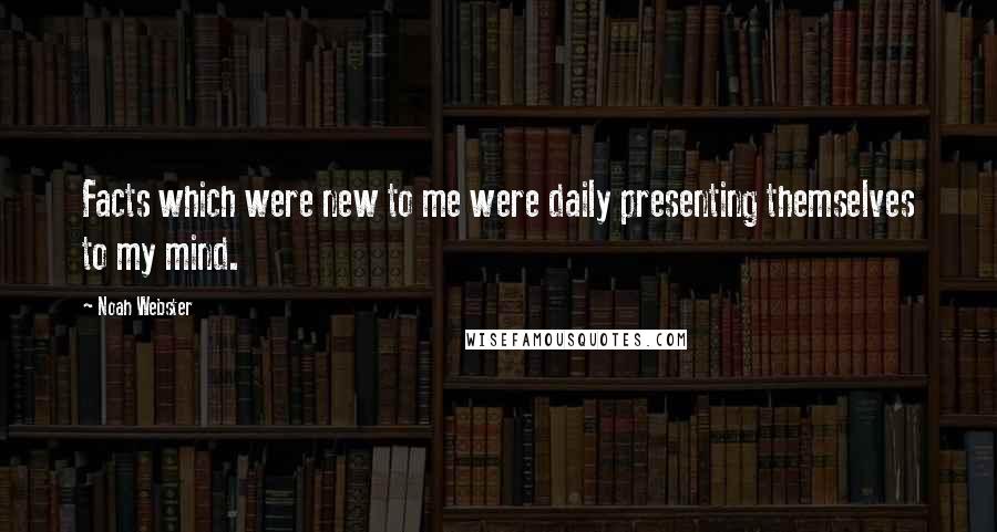 Noah Webster Quotes: Facts which were new to me were daily presenting themselves to my mind.