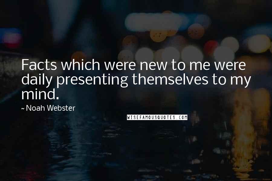 Noah Webster Quotes: Facts which were new to me were daily presenting themselves to my mind.