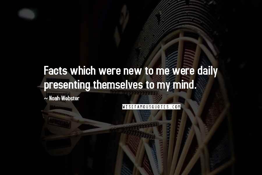 Noah Webster Quotes: Facts which were new to me were daily presenting themselves to my mind.