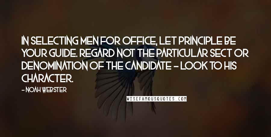 Noah Webster Quotes: In selecting men for office, let principle be your guide. Regard not the particular sect or denomination of the candidate - look to his character.