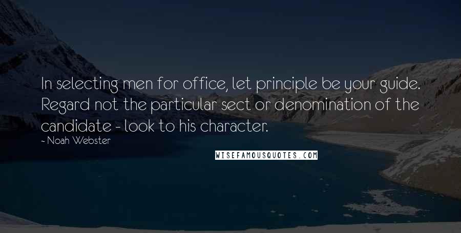 Noah Webster Quotes: In selecting men for office, let principle be your guide. Regard not the particular sect or denomination of the candidate - look to his character.