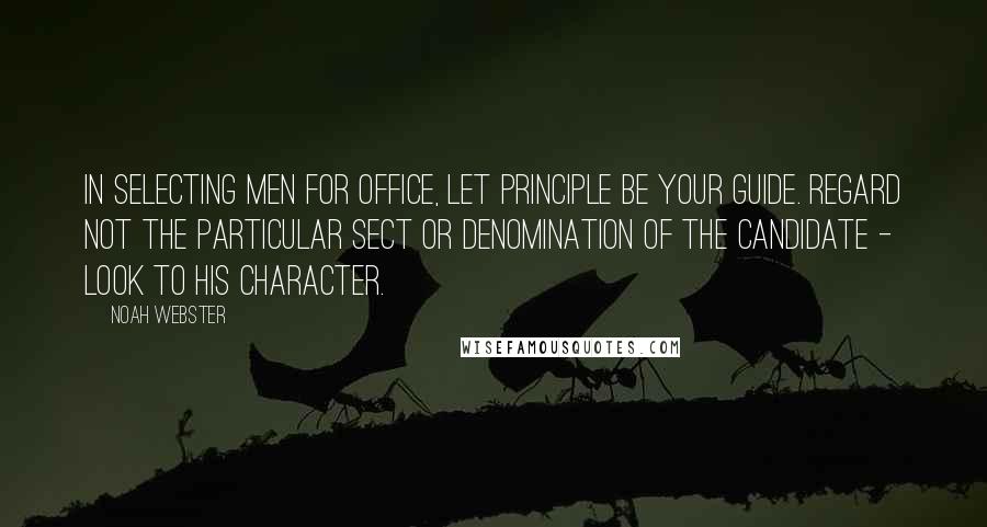 Noah Webster Quotes: In selecting men for office, let principle be your guide. Regard not the particular sect or denomination of the candidate - look to his character.