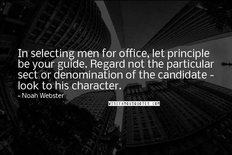 Noah Webster Quotes: In selecting men for office, let principle be your guide. Regard not the particular sect or denomination of the candidate - look to his character.