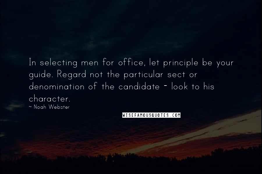 Noah Webster Quotes: In selecting men for office, let principle be your guide. Regard not the particular sect or denomination of the candidate - look to his character.