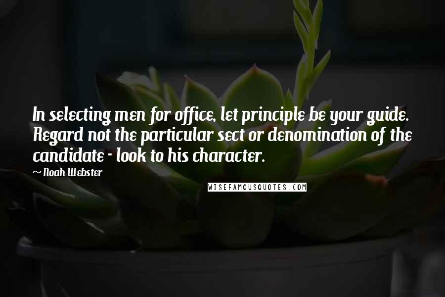 Noah Webster Quotes: In selecting men for office, let principle be your guide. Regard not the particular sect or denomination of the candidate - look to his character.