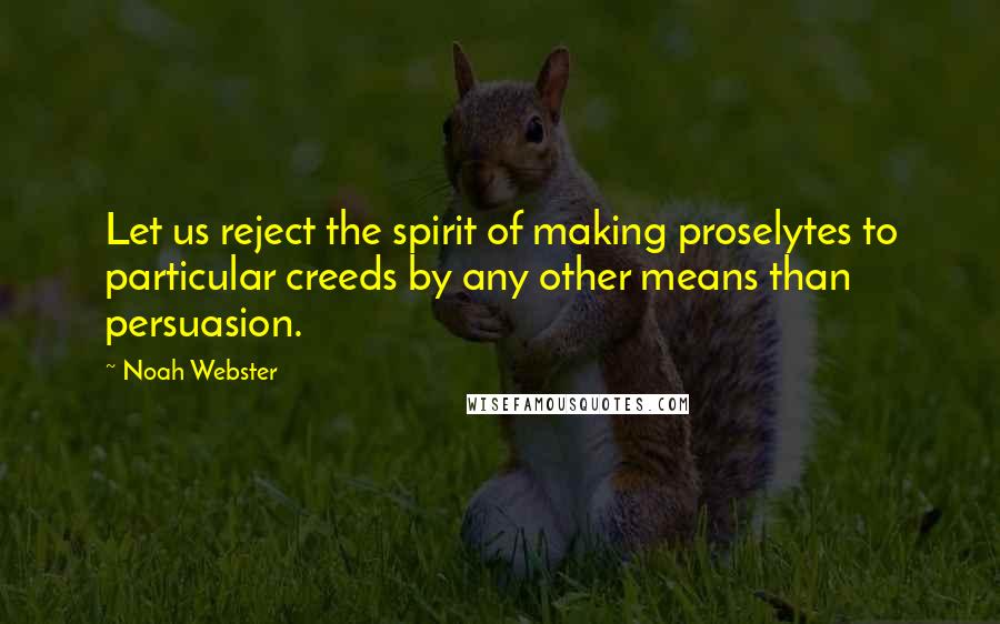 Noah Webster Quotes: Let us reject the spirit of making proselytes to particular creeds by any other means than persuasion.