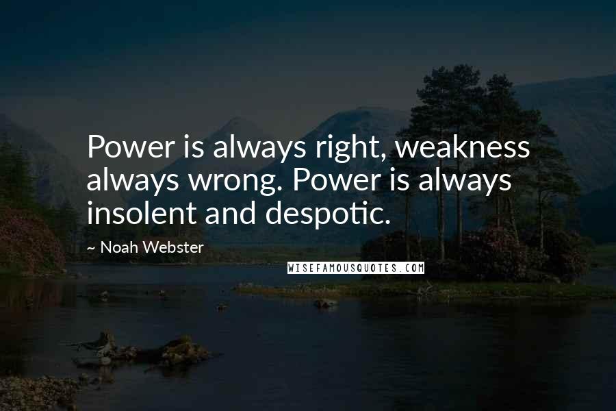 Noah Webster Quotes: Power is always right, weakness always wrong. Power is always insolent and despotic.