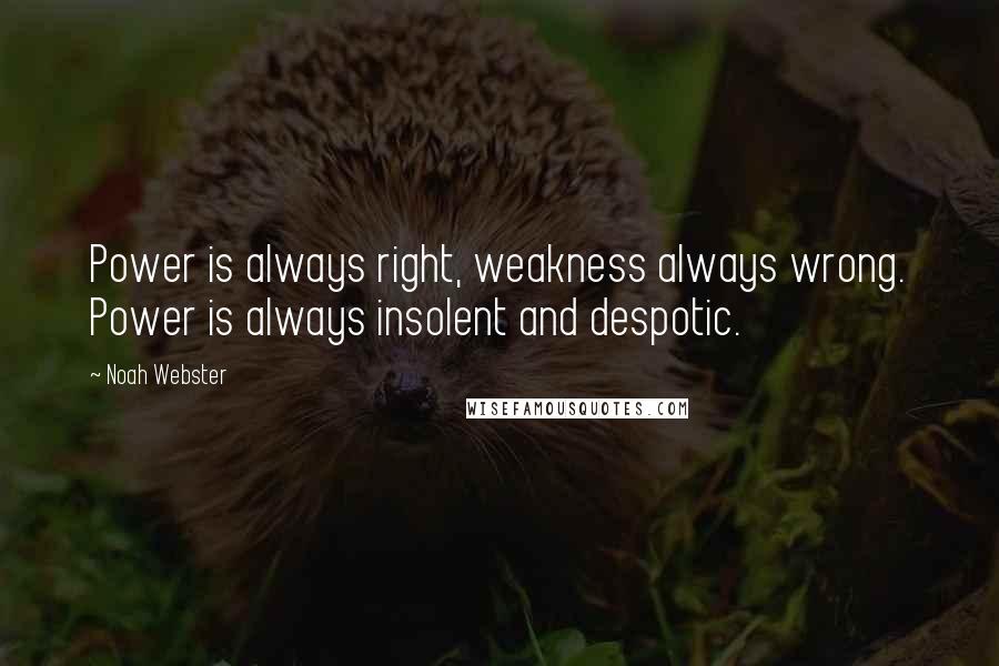 Noah Webster Quotes: Power is always right, weakness always wrong. Power is always insolent and despotic.