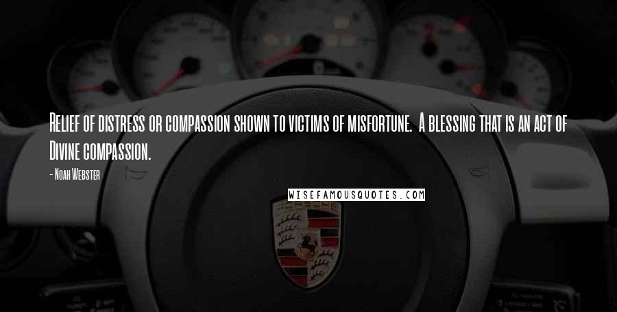 Noah Webster Quotes: Relief of distress or compassion shown to victims of misfortune. A blessing that is an act of Divine compassion.
