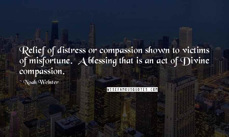 Noah Webster Quotes: Relief of distress or compassion shown to victims of misfortune. A blessing that is an act of Divine compassion.