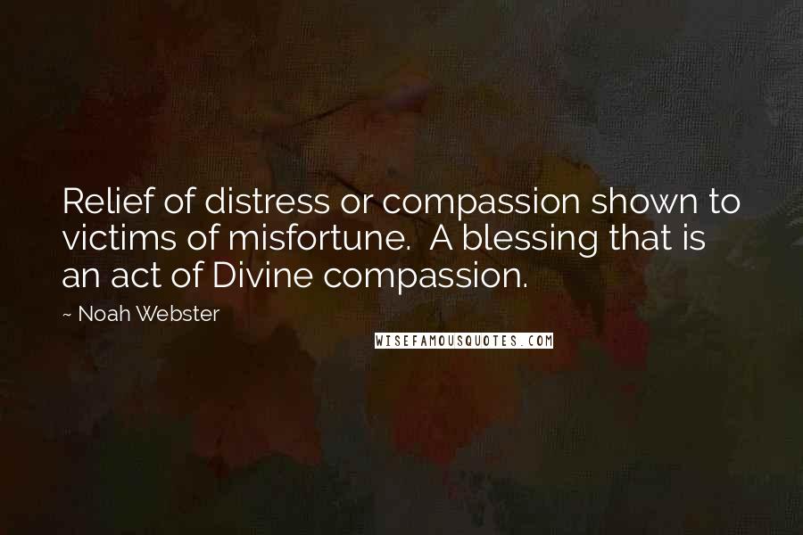 Noah Webster Quotes: Relief of distress or compassion shown to victims of misfortune. A blessing that is an act of Divine compassion.