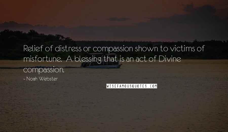 Noah Webster Quotes: Relief of distress or compassion shown to victims of misfortune. A blessing that is an act of Divine compassion.