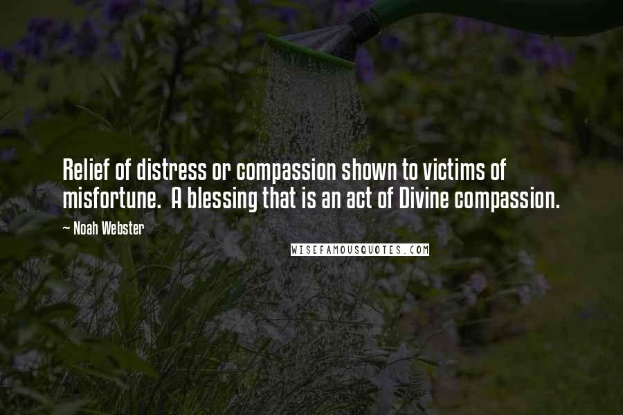 Noah Webster Quotes: Relief of distress or compassion shown to victims of misfortune. A blessing that is an act of Divine compassion.