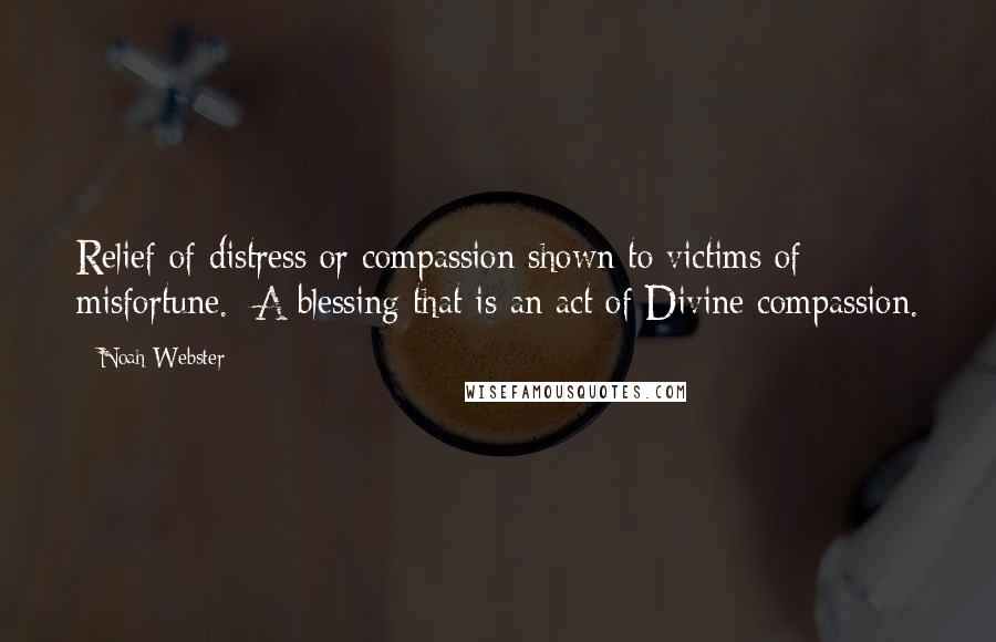 Noah Webster Quotes: Relief of distress or compassion shown to victims of misfortune. A blessing that is an act of Divine compassion.