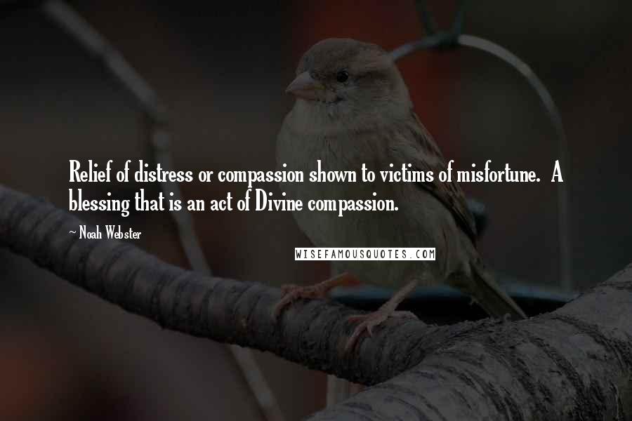 Noah Webster Quotes: Relief of distress or compassion shown to victims of misfortune.  A blessing that is an act of Divine compassion.