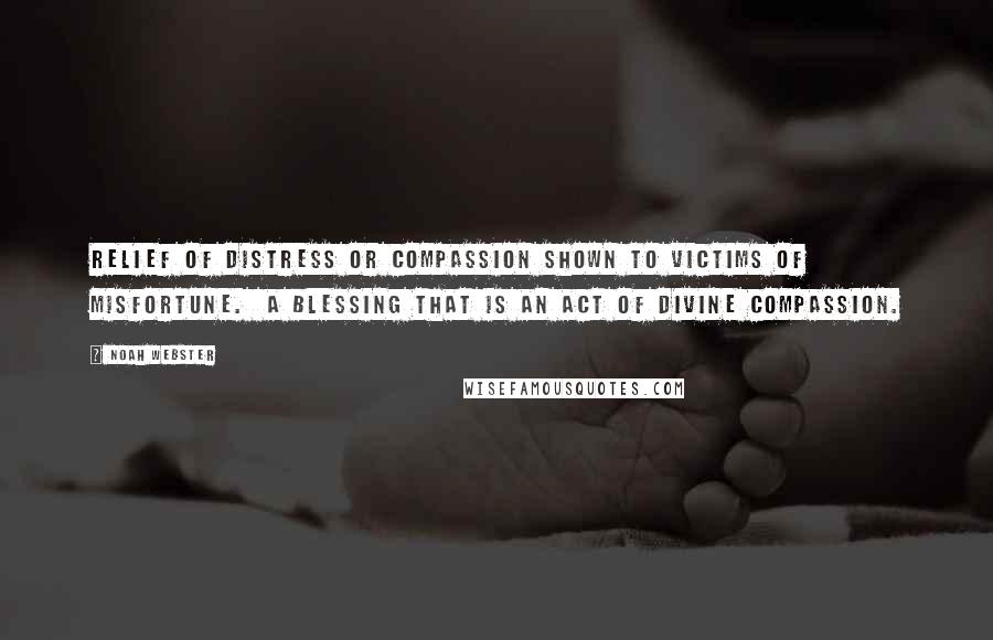 Noah Webster Quotes: Relief of distress or compassion shown to victims of misfortune. A blessing that is an act of Divine compassion.