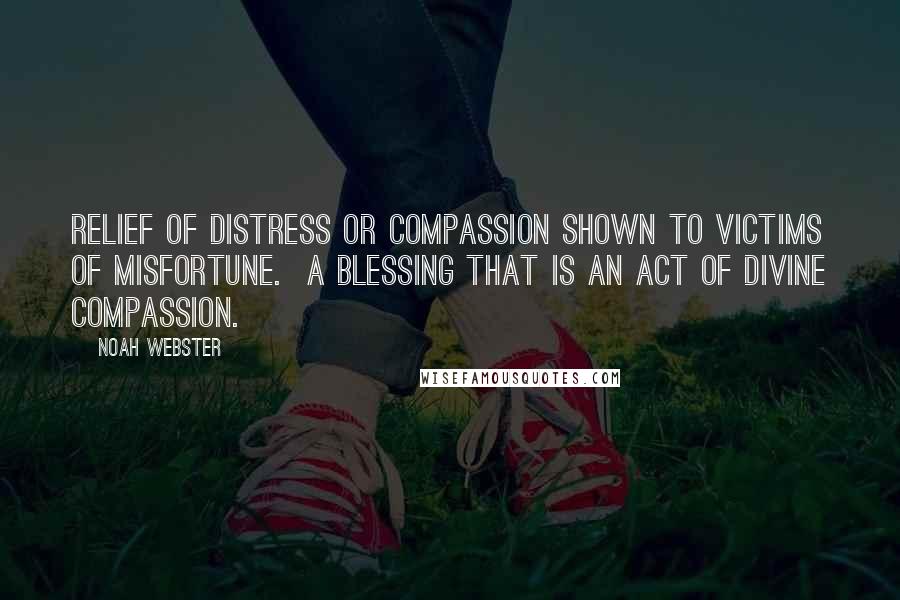Noah Webster Quotes: Relief of distress or compassion shown to victims of misfortune. A blessing that is an act of Divine compassion.