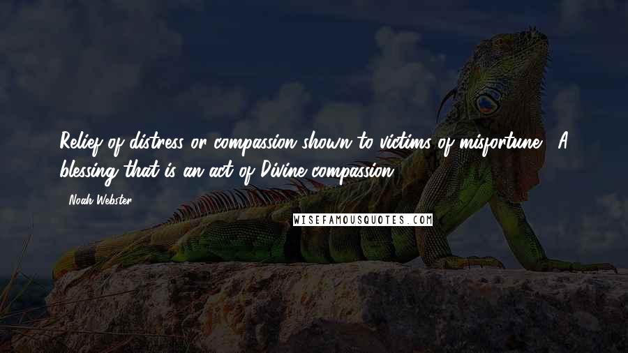 Noah Webster Quotes: Relief of distress or compassion shown to victims of misfortune. A blessing that is an act of Divine compassion.