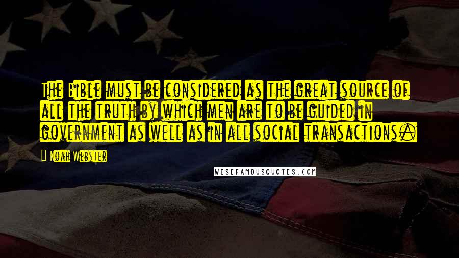 Noah Webster Quotes: The Bible must be considered as the great source of all the truth by which men are to be guided in government as well as in all social transactions.