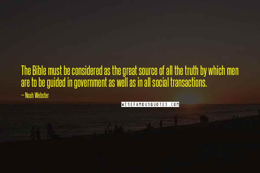 Noah Webster Quotes: The Bible must be considered as the great source of all the truth by which men are to be guided in government as well as in all social transactions.