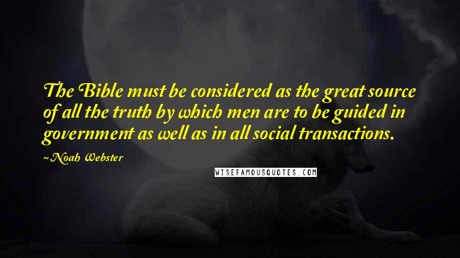 Noah Webster Quotes: The Bible must be considered as the great source of all the truth by which men are to be guided in government as well as in all social transactions.