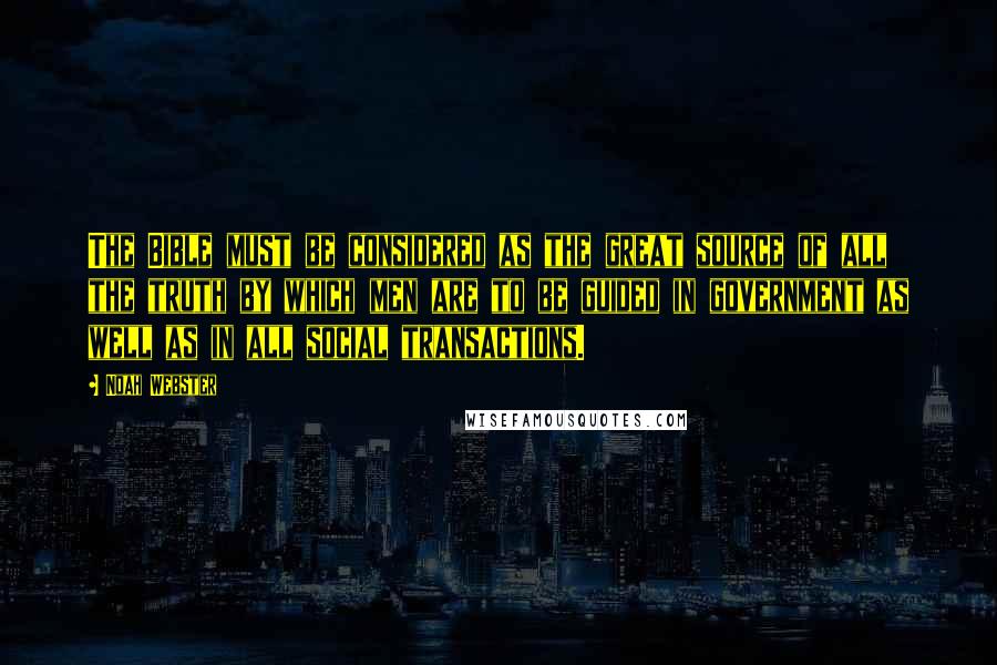 Noah Webster Quotes: The Bible must be considered as the great source of all the truth by which men are to be guided in government as well as in all social transactions.