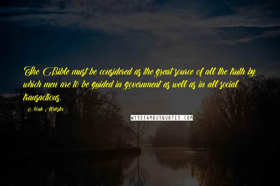 Noah Webster Quotes: The Bible must be considered as the great source of all the truth by which men are to be guided in government as well as in all social transactions.