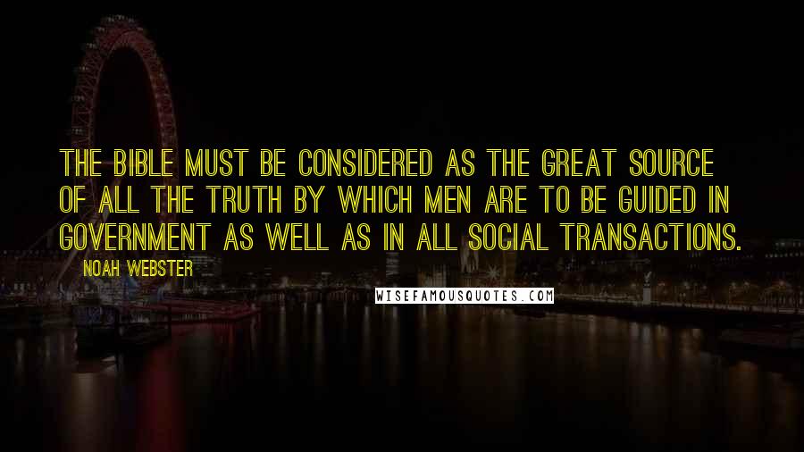 Noah Webster Quotes: The Bible must be considered as the great source of all the truth by which men are to be guided in government as well as in all social transactions.